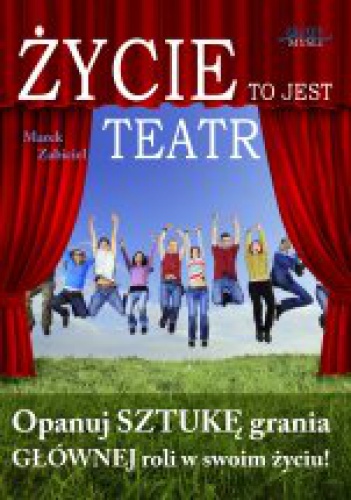 Okładka: Marek Zabiciel - Życie to jest teatr. Opanuj sztukę grania głównej roli w Twoim życiu