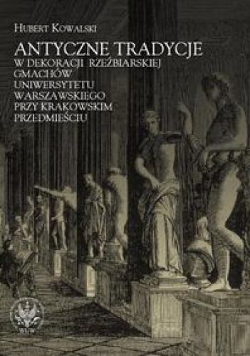 Okładka: Hubert Kowalski - Antyczne tradycje w dekoracji rzeźbiarskiej gmachów Uniwersytetu Warszawskiego przy Krakowskim Przedmieściu