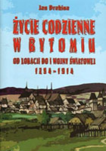 Okładka: Jan Drabina - Życie codzienne w Bytomiu. Od lokacji do I wojny światowej 1254 - 1914