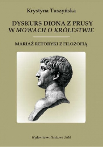 Okładka: Krystyna Tuszyńska - Dyskurs Diona z Prusy w „Mowach o królestwie“. Mariaż retoryki z filozofią