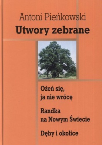 Okładka: Antoni Pieńkowski - Utwory zebrane. Ożeń się, ja nie wrócę. Randka na Nowym Świecie. Dęby i okolice