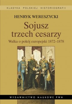 Okładka: Henryk Wereszycki - Sojusz trzech cesarzy. Walka o pokój europejski 1872-1878