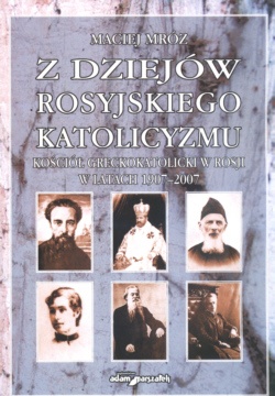 Okładka: Maciej Mróz - z dziejów rosyjskiego katolicyzmu Kościół greckokatolicki w Rosji w latach 1907-2007