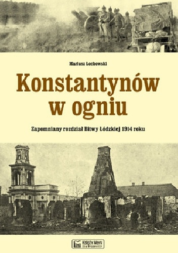 Okładka: Mariusz Łochowski - Konstantynów w ogniu Zapomniany rozdział Bitwy Łódzkiej 1914 roku