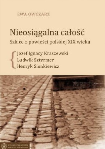 Okładka: Ewa Owczarz - Nieosiągalna całość. Szkice o powieści polskiej XIX wieku. Józef Ignacy Kraszewski - Ludwik Sztyrmer - Henryk Sienkiewicz
