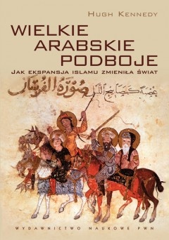 Okładka: Hugh Kennedy - Wielkie arabskie podboje. Jak ekspansja islamu zmieniła świat