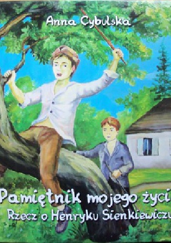 Okładka: Anna Cybulska - Pamiętnik mojego życia. Rzecz o Henryku Sienkiewiczu cz.1