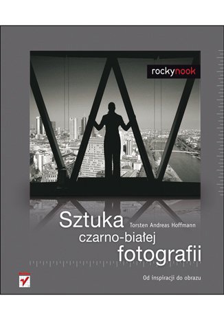 Okładka: Torsten Andreas Hoffmann - Sztuka Czarno-Białej Fotografii. Od Inspiracji Do Obrazu