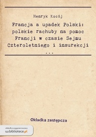 Okładka: Henryk Kocój - Francja a upadek Polski : polskie rachuby na pomoc Francji w czasie Sejmu Czteroletniego i Insurekcji Kościuszkowskiej.