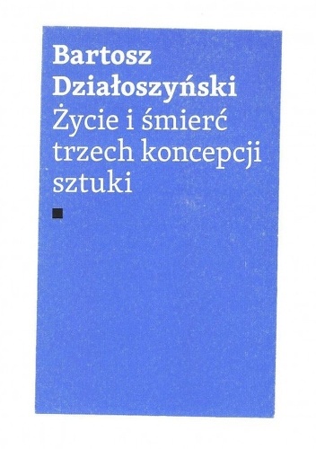 Okładka: Bartosz Działoszyński - Życie i śmierć trzech koncepcji sztuki