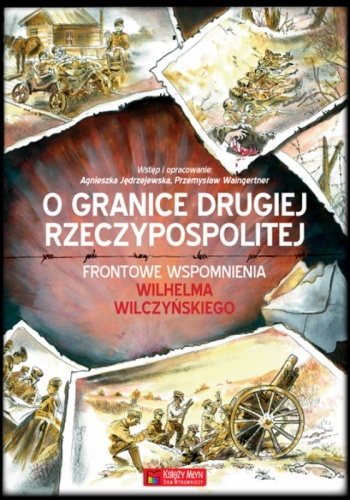 Okładka: Wilhelm Wilczyński - O granice Drugiej Rzeczypospolitej. Frontowe wspomnienia Wilhelma Wilczyńskiego