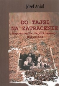 Okładka: Józef Anioł - Do Tajgi na zatracenie. Wspomnienia deportowanego Wołyniaka