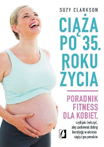 Suzy Clarkson - Ciąża po 35 roku życia. Poradnik fitness dla kobiet, czyli jak ćwiczyć, aby zachować dobrą kondycję na czas ciąży i po porodzie