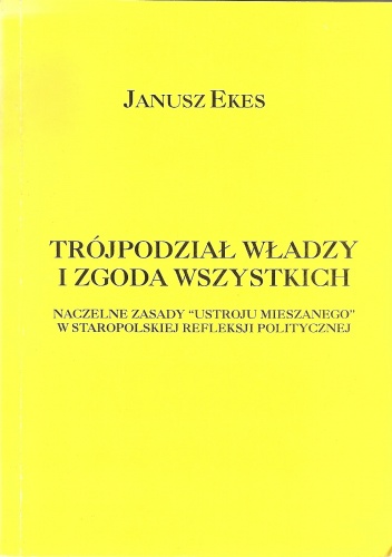 Okładka: Janusz Ekes - Trójpodział władzy i zgoda wszystkich : naczelne zasady "ustroju mieszanego" w staropolskiej refleksji politycznej
