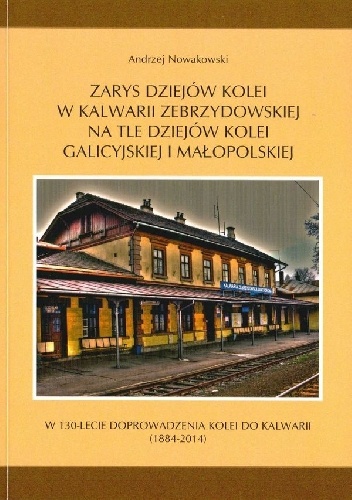 Okładka: Andrzej Nowakowski - Zarys dziejów kolei w Kalwarii Zebrzydowskiej na tle dziejów kolei galicyjskiej i małopolskiej.