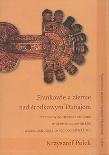 Okładka: Krzysztof Polek - Frankowie a ziemie nad środkowym Dunajem. Przemiany polityczne i etniczne w okresie merowińskim i wczesnokarolińskim (do początku IX w.)
