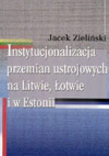 Okładka: Jacek Zieliński - Instytucjonalizacja przemian ustrojowych na Litwie, łotwie i w Estonii