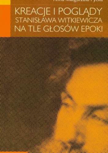 Okładka: Anna Małgorzata Pycka - Kreacje i poglądy Stanisława Witkiewicza na tle głosów epoki