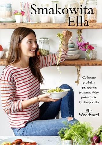 Okładka: Ella Woodward - Smakowita Ella. Cudowne produkty i przepyszne jedzenie, które pokochacie ty i twoje ciało
