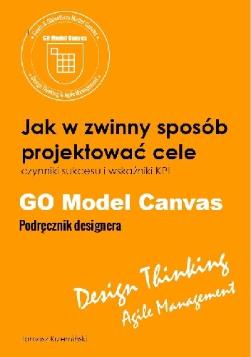 Okładka: Tomasz Krzemiński - GO Model Canvas.Jak w zwinny sposób projektować cele, czynniki sukcesu i wskaźniki KPI. Podręcznik designera