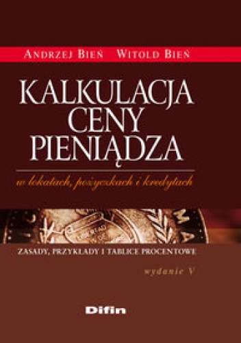 Okładka: Witold Bień - Kalkulacja ceny pieniądza w lokatach, pożyczkach i kredytach /zasady, przykłady i tablice procen
