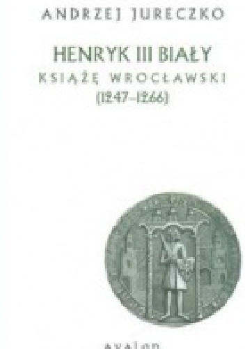 Okładka: Andrzej Jureczko - Henryk III Biały. Książę Wrocławski (1247-1266)