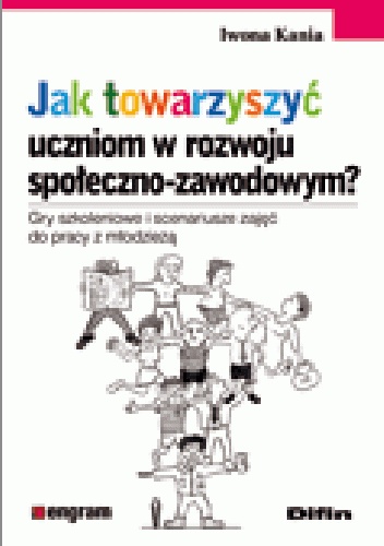 Okładka: Iwona Kania - Jak towarzyszyć uczniom w rozwoju społeczno - zawodowym? Gry szkoleniowe i scenariusze zajęć do pracy z młodzieżą