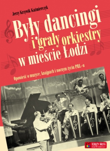 Okładka: Jerzy Krzywik Kazimierczyk - Były dancingi i grały orkiestry w mieście Łodzi: Opowieść o muzyce, knajpach i nocnym życiu PRL-u