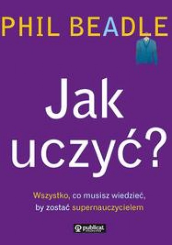 Okładka: Phil Beadle - Jak uczyć? Wszystko, co musisz wiedzieć, by zostać supernauczycielem