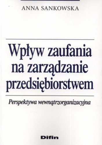 Okładka: Anna Sankowska - Wpływ zaufania na zarządzanie przedsiębiorstwem. Perspektywa wewnątrzorganizacyjna