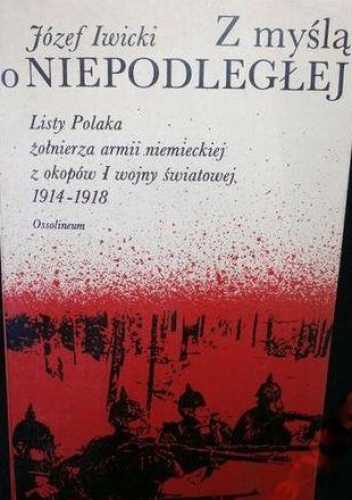 Okładka: Józef Iwicki - Z myślą o Niepodległej ...: listy Polaka, żołnierza armii niemieckiej, z okopów I wojny światowej : 1914-1918
