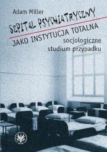 Okładka: Adam Miller - Szpital psychiatryczny jako instytucja totalna. Socjologiczne studium przypadku
