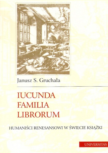 Okładka: Janusz S. Gruchała - Iucunda familia librorum : humaniści renesansowi w świecie książki