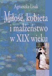 Okładka: Agnieszka Lisak - Miłość, kobieta i małżeństwo w XIX wieku