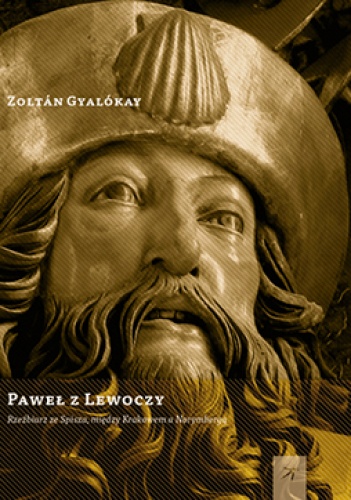 Okładka: Zoltán Gyalókay - Paweł z Lewoczy. Rzeźbiarz ze Spisza, między Krakowem a Norymbergą