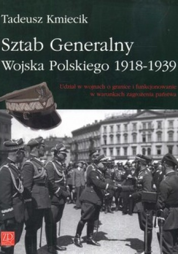 Okładka: Tadeusz Kmiecik - Sztab Generalny Wojska Polskiego 1918-1939. Udział w wojnach o granice i funkcjonowanie w warunkach zagrożenia państwa