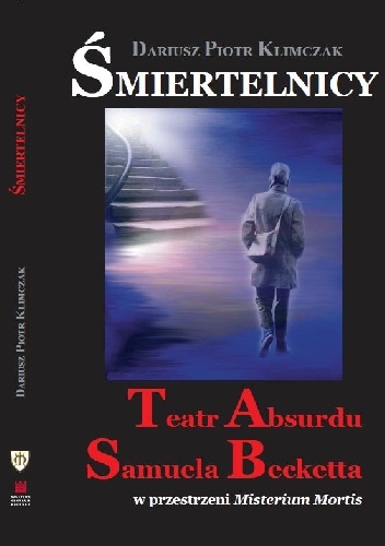 Okładka: Dariusz Piotr KLIMCZAK - Śmiertelnicy. Teatr Absurdu Samuela Becketta w przestrzeni Misterium Mortis