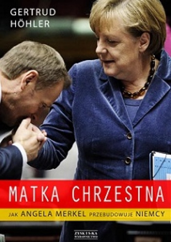 Okładka: Gertrud Höhler - Matka chrzestna. Jak Angela Merkel przebudowuje Niemcy.
