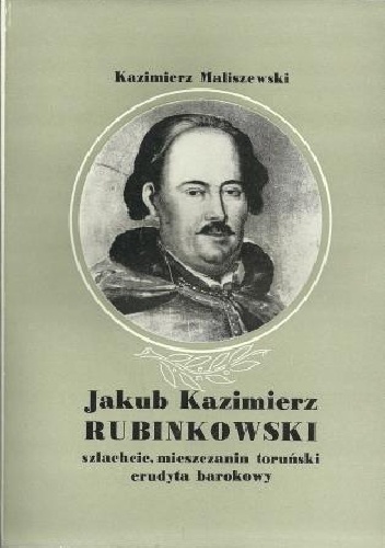 Okładka: Kazimierz Maliszewski - Jakub Kazimierz Rubinkowski. Szlachcic, mieszczanin toruński, erudyta barokowy.