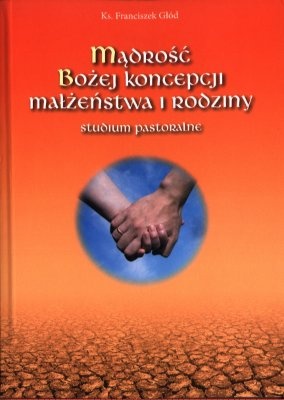 Okładka: Franciszek Głód - Mądrość Bożej koncepcji małżeństwa i rodziny : studium pastoralne
