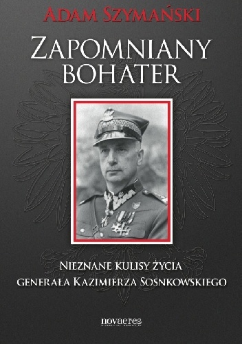 Okładka: Adam Szymański - Zapomniany bohater. Nieznane kulisy życia generała Kazimierza Sosnkowskiego