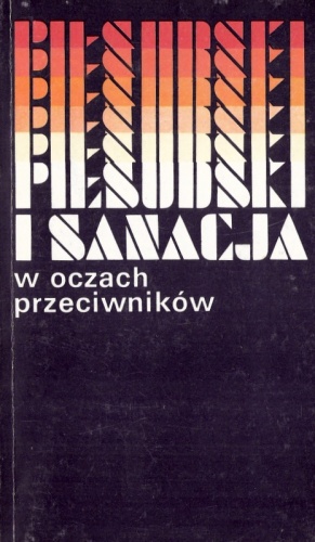Okładka:  praca zbiorowa - Piłsudski i sanacja w oczach przeciwników. Sądy i świadectwa współczesnych. Wybór z pamiętników i publicystyki