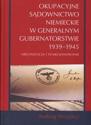 Okładka: Andrzej Wrzyszcz - Okupacyjne sądownictwo niemieckie w Generalnym Gubernatorstwie 1939 - 1945 /Oraganizacja i funkc