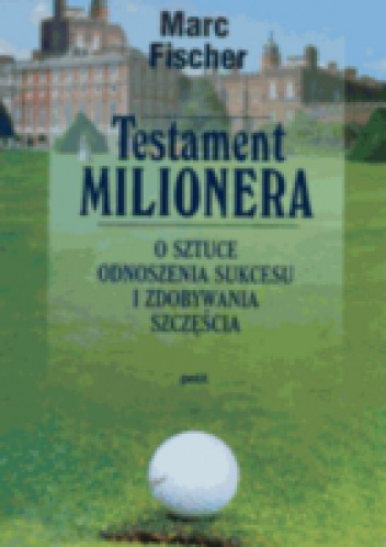 Okładka: Marc Fischer - Testament milionera. O sztuce odnoszenia sukcesu i zdobywania szczęścia.