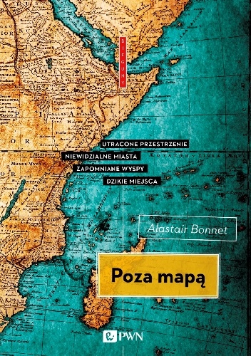 Okładka: Alastair Bonnett - Poza mapą. Utracone przestrzenie, niewidzialne miasta, zapomniane wyspy, dzikie miejsca