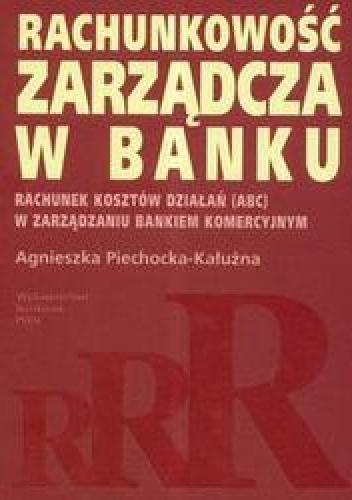 Okładka: Agnieszka Piechocka-Kałużna - Rachunkowość zarządcza w banku /Rachunek kosztów działań abc w zarządzaniu bankiem komercyjnym