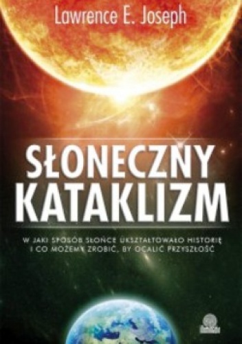 Okładka: Lawrence E. Joseph - Słoneczny kataklizm. W jaki sposób Słońce ukształtowało historię i co możemy zrobić, by ocalić przyszłość.