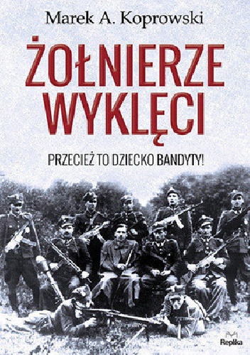 Okładka: Marek A. Koprowski - Żołnierze Wyklęci. Przecież to dziecko bandyty!