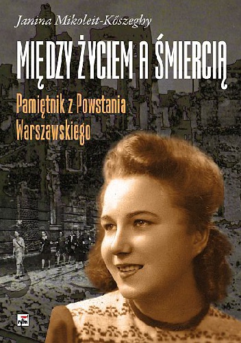 Okładka: Janina Mikoleit-Koszeghy - Między życiem a śmiercią. Pamiętnik z Powstania Warszawskiego