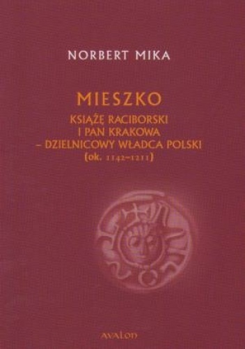 Okładka: Norbert Mika - Mieszko. Książę raciborski i pan Krakowa - dzielnicowy władca Polski (ok. 1142-1211)